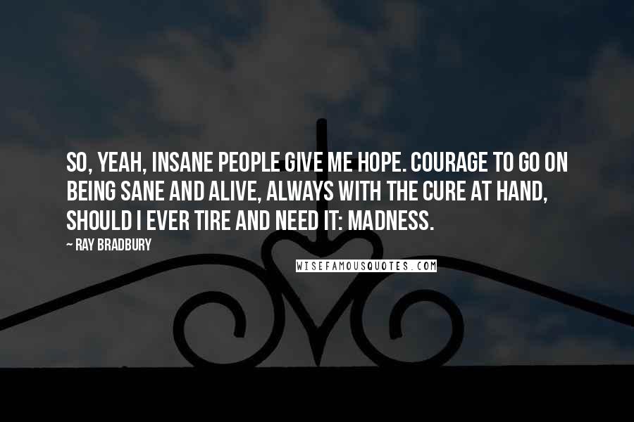 Ray Bradbury Quotes: So, yeah, insane people give me hope. Courage to go on being sane and alive, always with the cure at hand, should I ever tire and need it: madness.