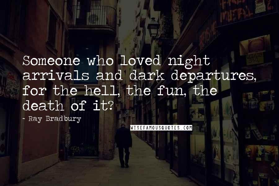 Ray Bradbury Quotes: Someone who loved night arrivals and dark departures, for the hell, the fun, the death of it?