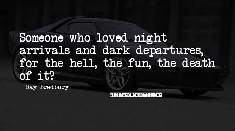 Ray Bradbury Quotes: Someone who loved night arrivals and dark departures, for the hell, the fun, the death of it?