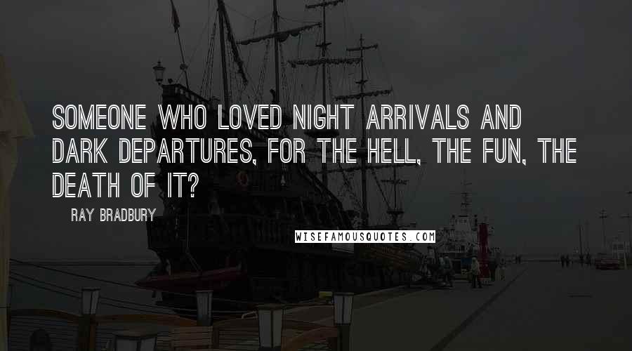 Ray Bradbury Quotes: Someone who loved night arrivals and dark departures, for the hell, the fun, the death of it?