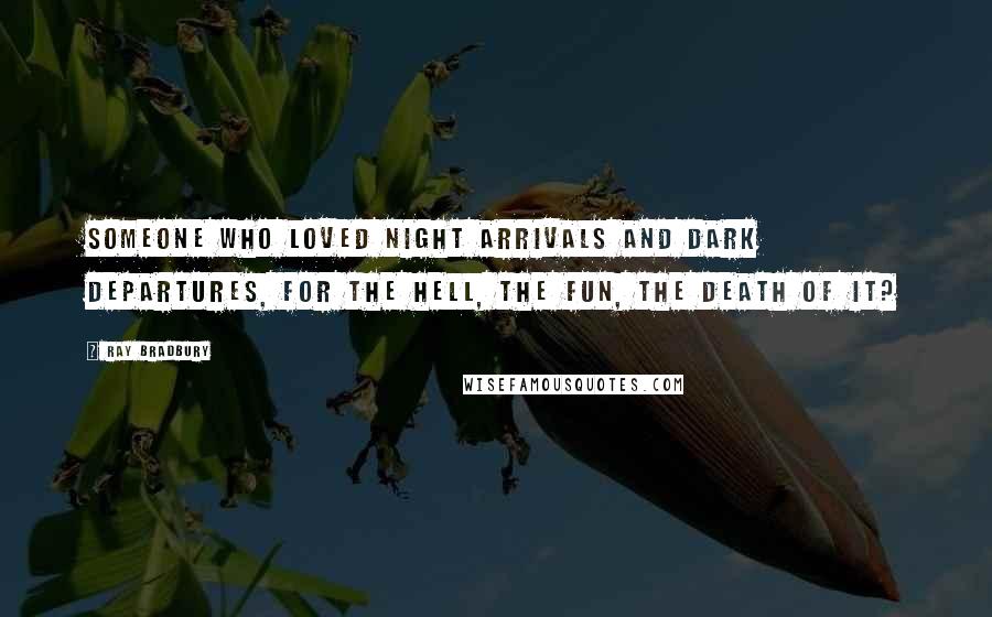 Ray Bradbury Quotes: Someone who loved night arrivals and dark departures, for the hell, the fun, the death of it?