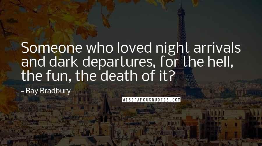 Ray Bradbury Quotes: Someone who loved night arrivals and dark departures, for the hell, the fun, the death of it?