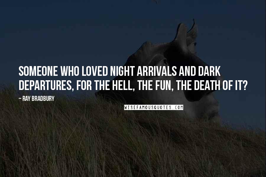 Ray Bradbury Quotes: Someone who loved night arrivals and dark departures, for the hell, the fun, the death of it?