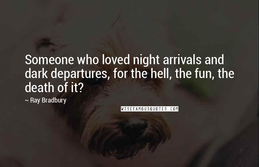 Ray Bradbury Quotes: Someone who loved night arrivals and dark departures, for the hell, the fun, the death of it?