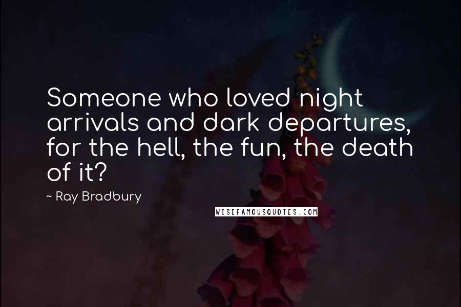 Ray Bradbury Quotes: Someone who loved night arrivals and dark departures, for the hell, the fun, the death of it?
