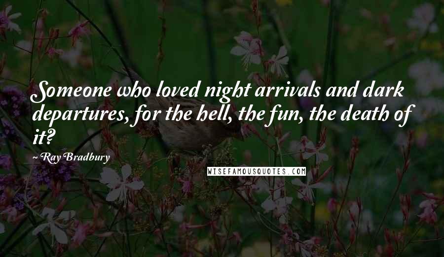 Ray Bradbury Quotes: Someone who loved night arrivals and dark departures, for the hell, the fun, the death of it?