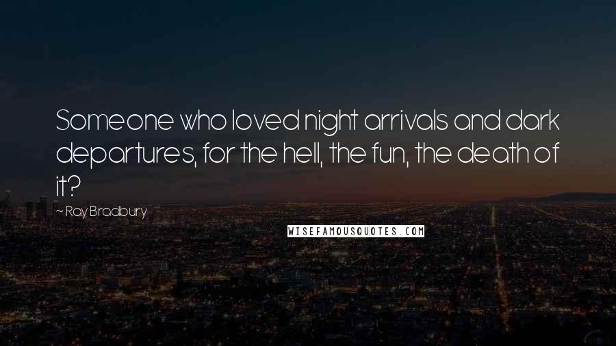 Ray Bradbury Quotes: Someone who loved night arrivals and dark departures, for the hell, the fun, the death of it?