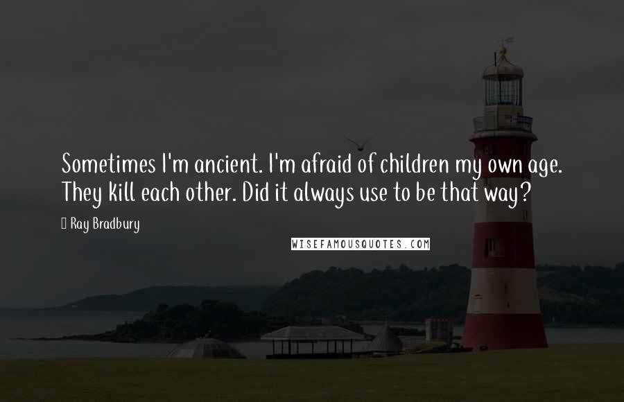 Ray Bradbury Quotes: Sometimes I'm ancient. I'm afraid of children my own age. They kill each other. Did it always use to be that way?