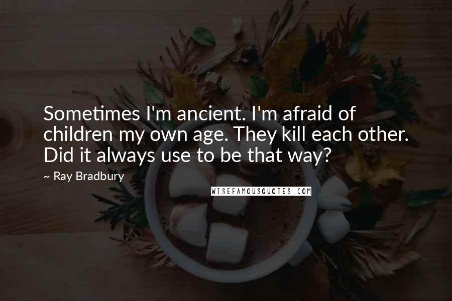 Ray Bradbury Quotes: Sometimes I'm ancient. I'm afraid of children my own age. They kill each other. Did it always use to be that way?