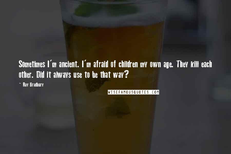 Ray Bradbury Quotes: Sometimes I'm ancient. I'm afraid of children my own age. They kill each other. Did it always use to be that way?