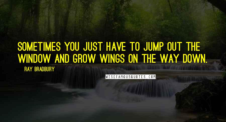 Ray Bradbury Quotes: Sometimes you just have to jump out the window and grow wings on the way down.