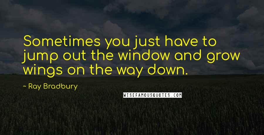 Ray Bradbury Quotes: Sometimes you just have to jump out the window and grow wings on the way down.