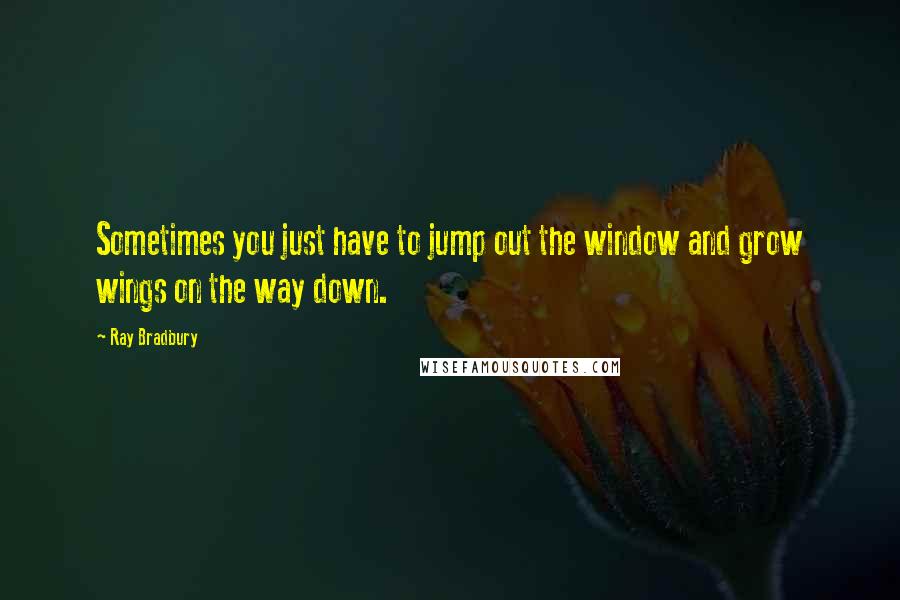 Ray Bradbury Quotes: Sometimes you just have to jump out the window and grow wings on the way down.