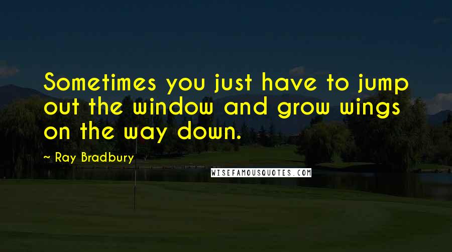 Ray Bradbury Quotes: Sometimes you just have to jump out the window and grow wings on the way down.