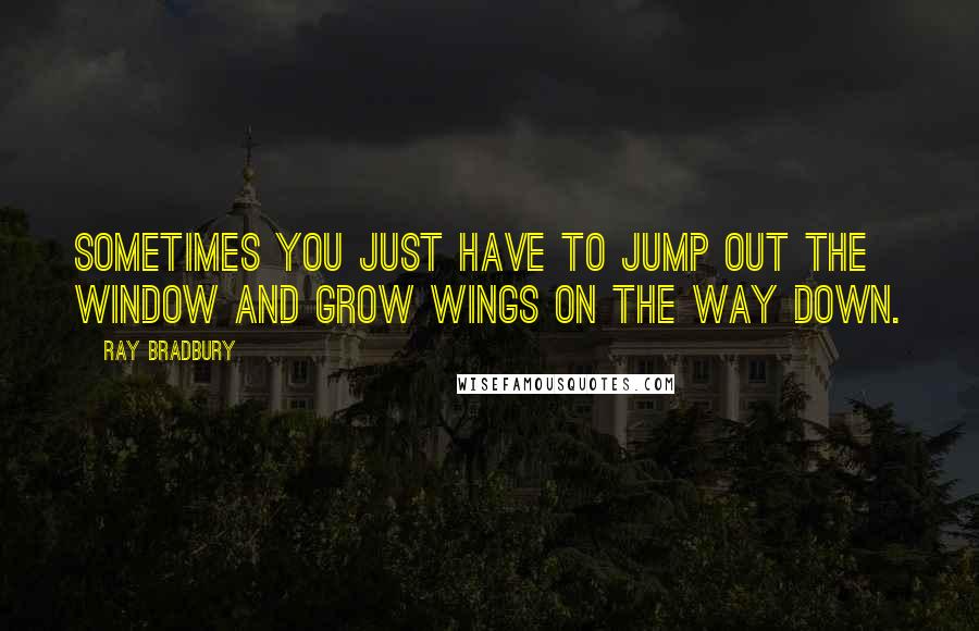 Ray Bradbury Quotes: Sometimes you just have to jump out the window and grow wings on the way down.