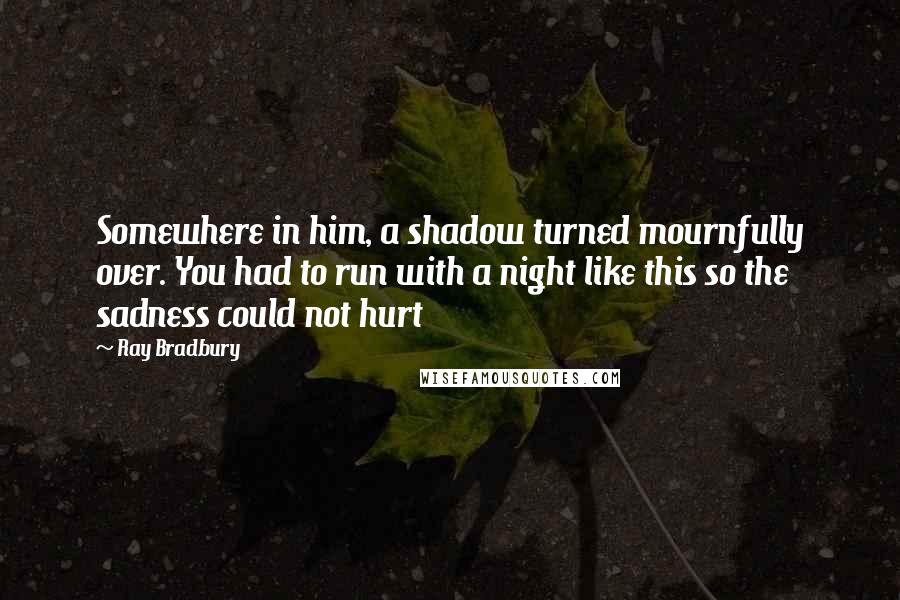 Ray Bradbury Quotes: Somewhere in him, a shadow turned mournfully over. You had to run with a night like this so the sadness could not hurt