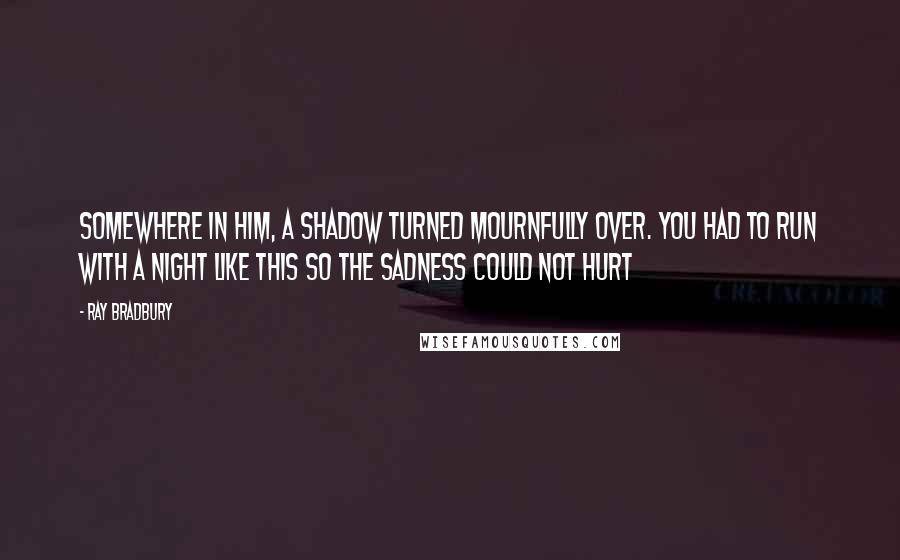 Ray Bradbury Quotes: Somewhere in him, a shadow turned mournfully over. You had to run with a night like this so the sadness could not hurt