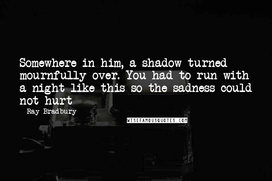 Ray Bradbury Quotes: Somewhere in him, a shadow turned mournfully over. You had to run with a night like this so the sadness could not hurt