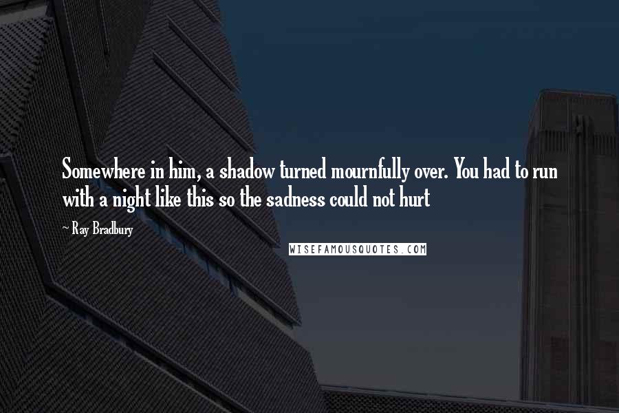 Ray Bradbury Quotes: Somewhere in him, a shadow turned mournfully over. You had to run with a night like this so the sadness could not hurt