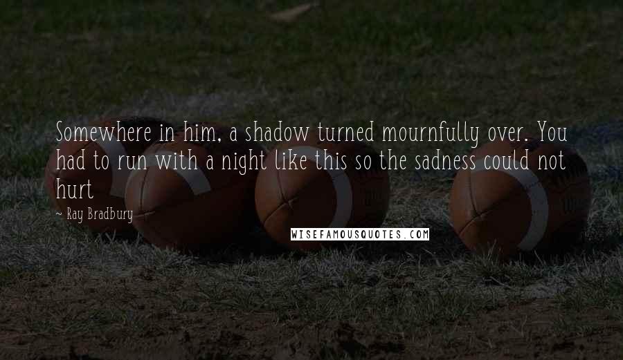 Ray Bradbury Quotes: Somewhere in him, a shadow turned mournfully over. You had to run with a night like this so the sadness could not hurt