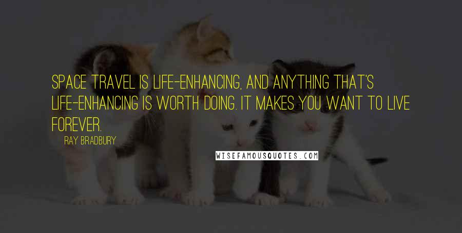 Ray Bradbury Quotes: Space travel is life-enhancing, and anything that's life-enhancing is worth doing. It makes you want to live forever.