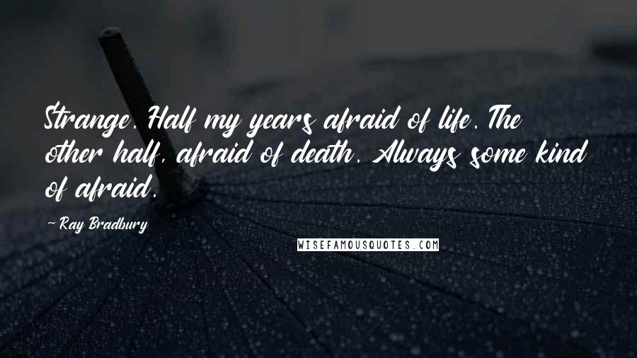 Ray Bradbury Quotes: Strange. Half my years afraid of life. The other half, afraid of death. Always some kind of afraid.
