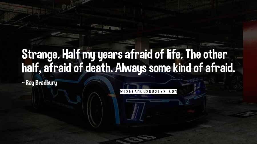 Ray Bradbury Quotes: Strange. Half my years afraid of life. The other half, afraid of death. Always some kind of afraid.
