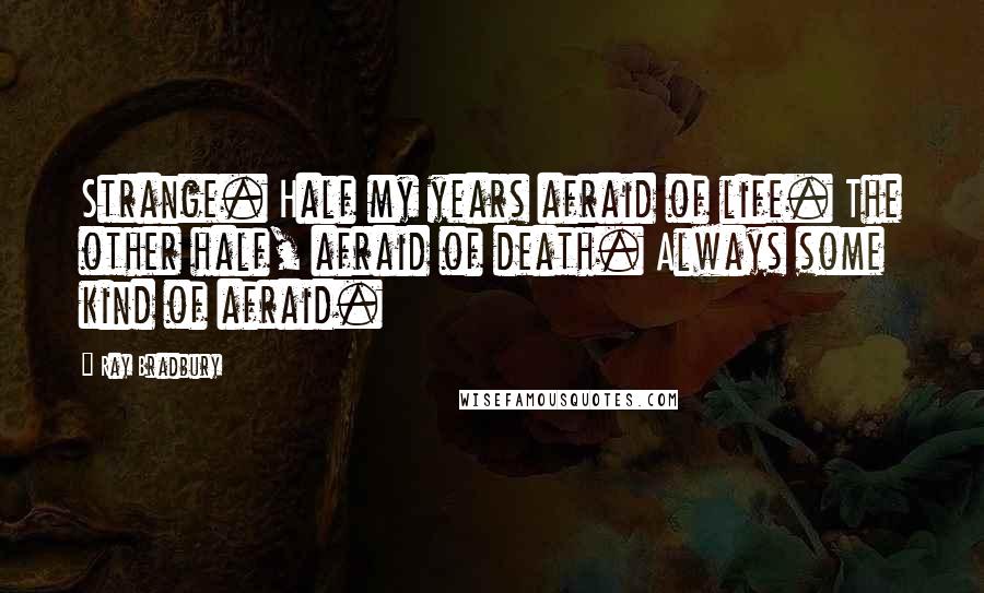 Ray Bradbury Quotes: Strange. Half my years afraid of life. The other half, afraid of death. Always some kind of afraid.