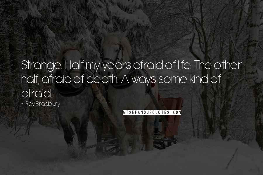 Ray Bradbury Quotes: Strange. Half my years afraid of life. The other half, afraid of death. Always some kind of afraid.