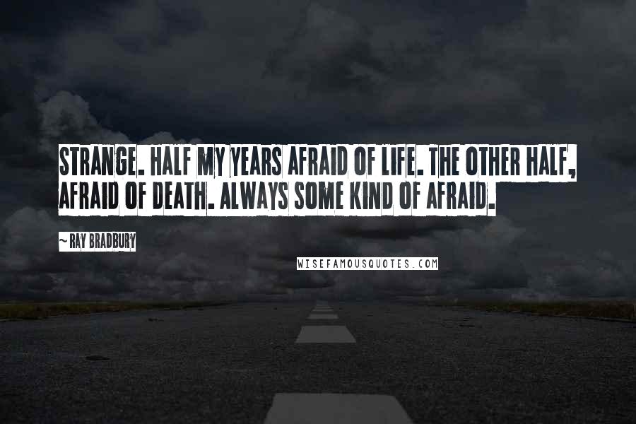 Ray Bradbury Quotes: Strange. Half my years afraid of life. The other half, afraid of death. Always some kind of afraid.