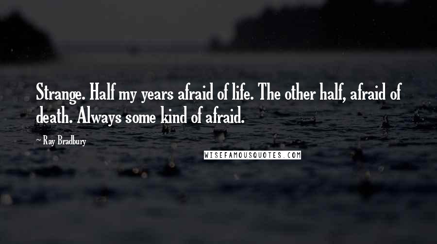 Ray Bradbury Quotes: Strange. Half my years afraid of life. The other half, afraid of death. Always some kind of afraid.