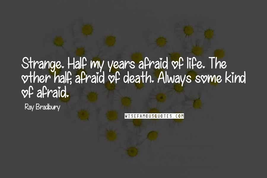 Ray Bradbury Quotes: Strange. Half my years afraid of life. The other half, afraid of death. Always some kind of afraid.