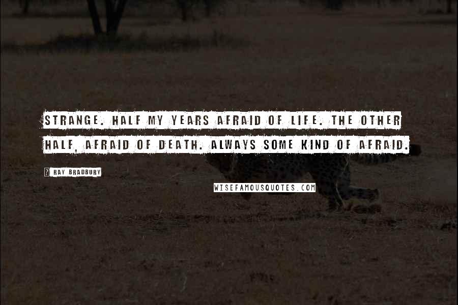 Ray Bradbury Quotes: Strange. Half my years afraid of life. The other half, afraid of death. Always some kind of afraid.