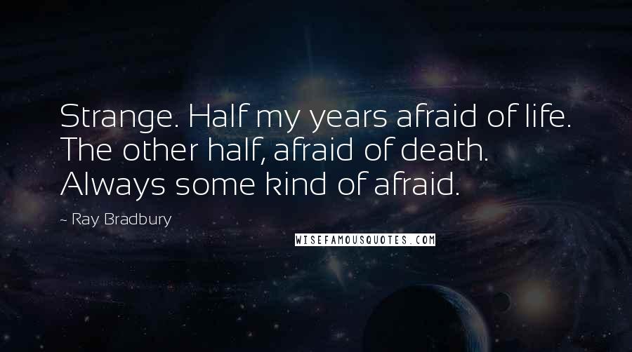 Ray Bradbury Quotes: Strange. Half my years afraid of life. The other half, afraid of death. Always some kind of afraid.