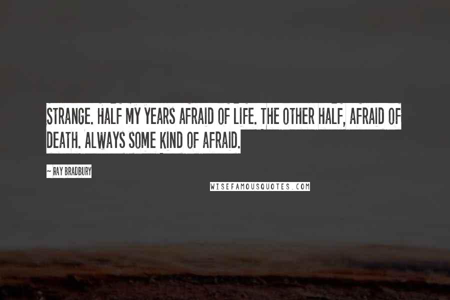 Ray Bradbury Quotes: Strange. Half my years afraid of life. The other half, afraid of death. Always some kind of afraid.