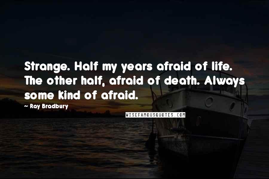 Ray Bradbury Quotes: Strange. Half my years afraid of life. The other half, afraid of death. Always some kind of afraid.