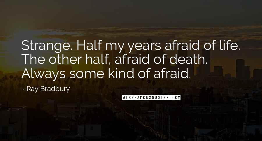 Ray Bradbury Quotes: Strange. Half my years afraid of life. The other half, afraid of death. Always some kind of afraid.