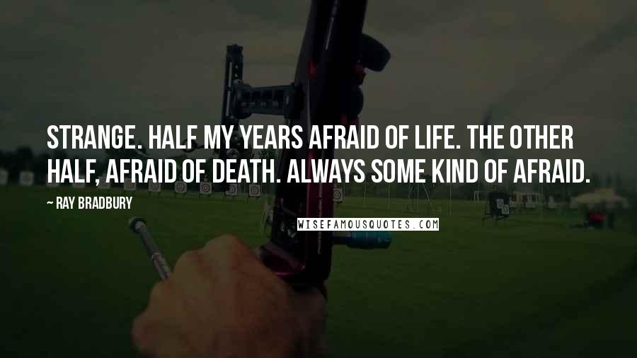 Ray Bradbury Quotes: Strange. Half my years afraid of life. The other half, afraid of death. Always some kind of afraid.