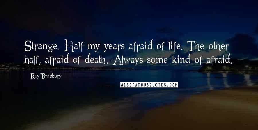 Ray Bradbury Quotes: Strange. Half my years afraid of life. The other half, afraid of death. Always some kind of afraid.