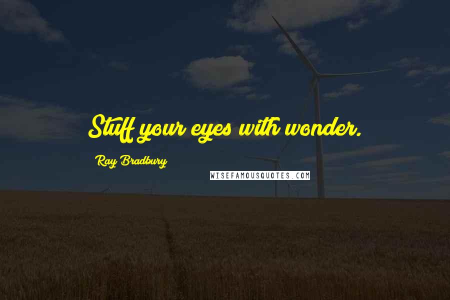 Ray Bradbury Quotes: Stuff your eyes with wonder.