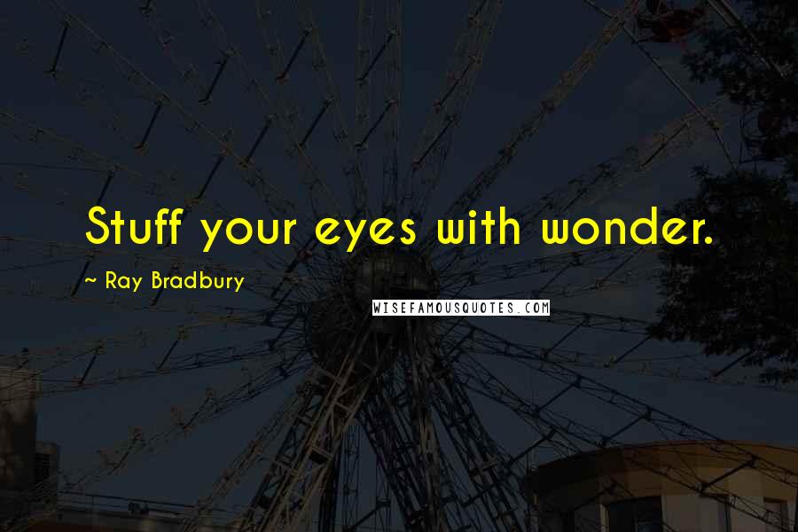 Ray Bradbury Quotes: Stuff your eyes with wonder.