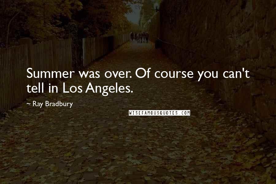 Ray Bradbury Quotes: Summer was over. Of course you can't tell in Los Angeles.