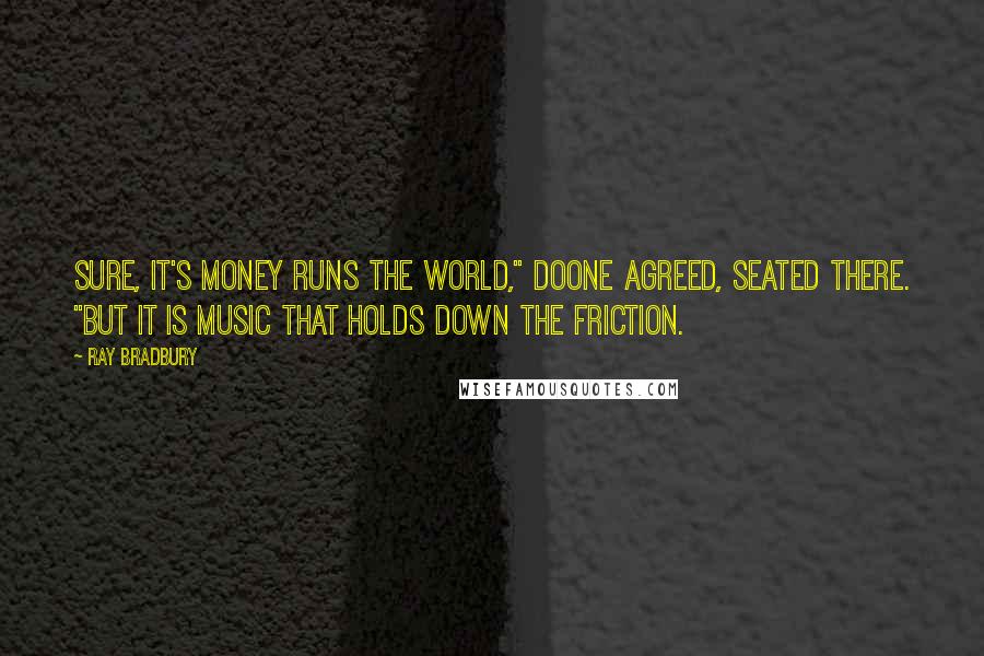 Ray Bradbury Quotes: Sure, it's money runs the world," Doone agreed, seated there. "But it is music that holds down the friction.