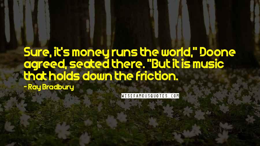 Ray Bradbury Quotes: Sure, it's money runs the world," Doone agreed, seated there. "But it is music that holds down the friction.