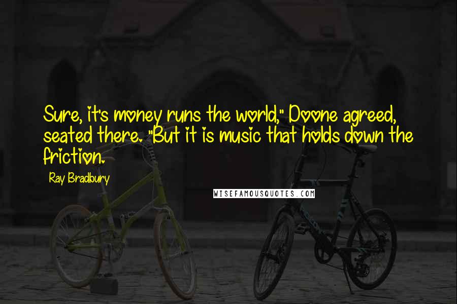 Ray Bradbury Quotes: Sure, it's money runs the world," Doone agreed, seated there. "But it is music that holds down the friction.