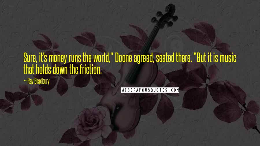 Ray Bradbury Quotes: Sure, it's money runs the world," Doone agreed, seated there. "But it is music that holds down the friction.