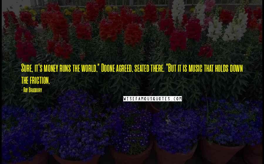 Ray Bradbury Quotes: Sure, it's money runs the world," Doone agreed, seated there. "But it is music that holds down the friction.