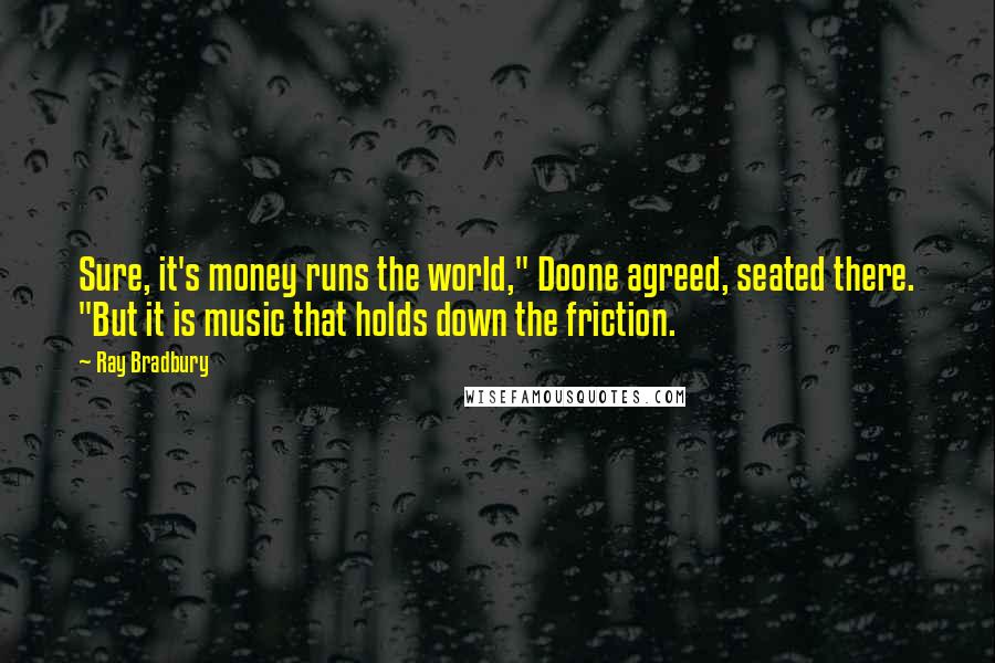 Ray Bradbury Quotes: Sure, it's money runs the world," Doone agreed, seated there. "But it is music that holds down the friction.