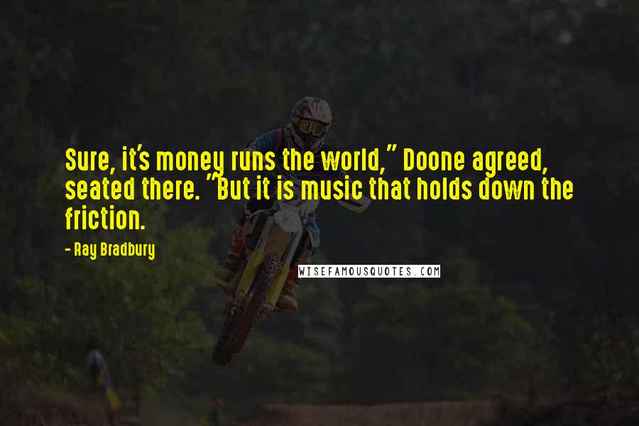 Ray Bradbury Quotes: Sure, it's money runs the world," Doone agreed, seated there. "But it is music that holds down the friction.