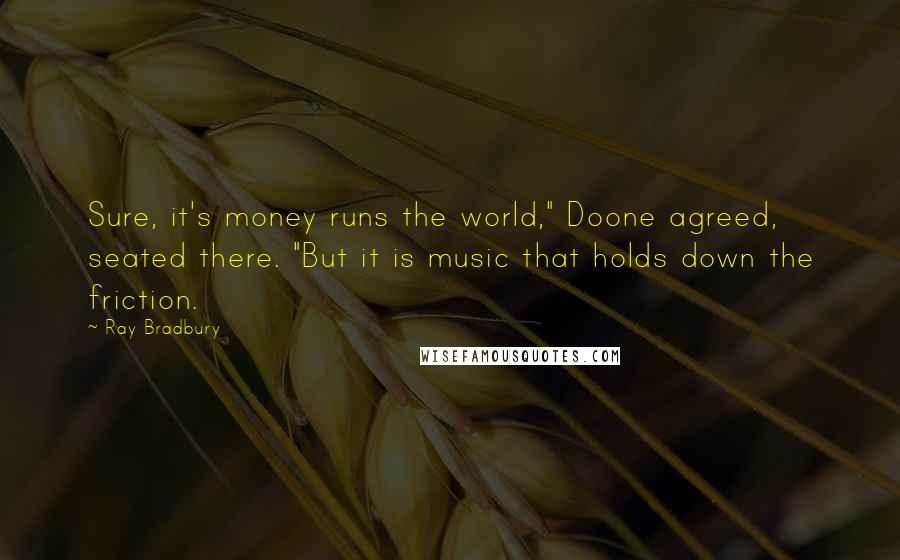 Ray Bradbury Quotes: Sure, it's money runs the world," Doone agreed, seated there. "But it is music that holds down the friction.